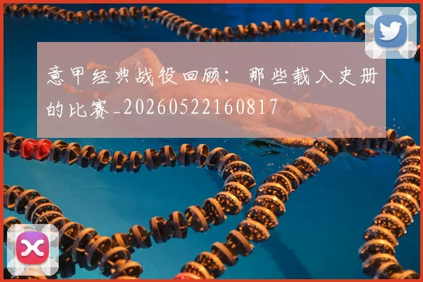 意甲经典战役回顾：那些载入史册的比赛_20260522160817