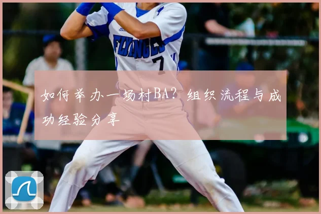 如何举办一场村BA？组织流程与成功经验分享