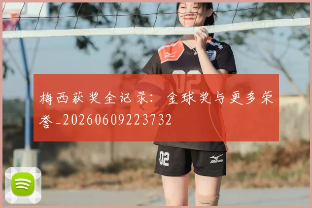 梅西获奖全记录：金球奖与更多荣誉_20260609223732