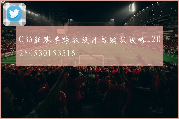 CBA新赛季球衣设计与购买攻略_20260530153516