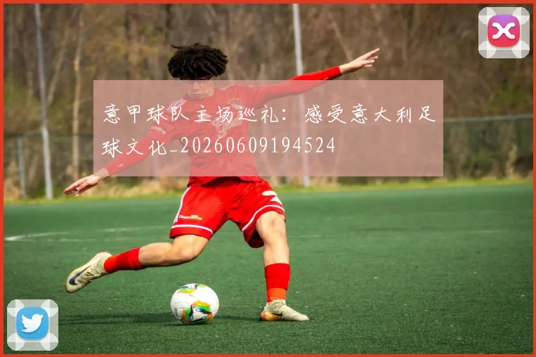 意甲球队主场巡礼：感受意大利足球文化_20260609194524