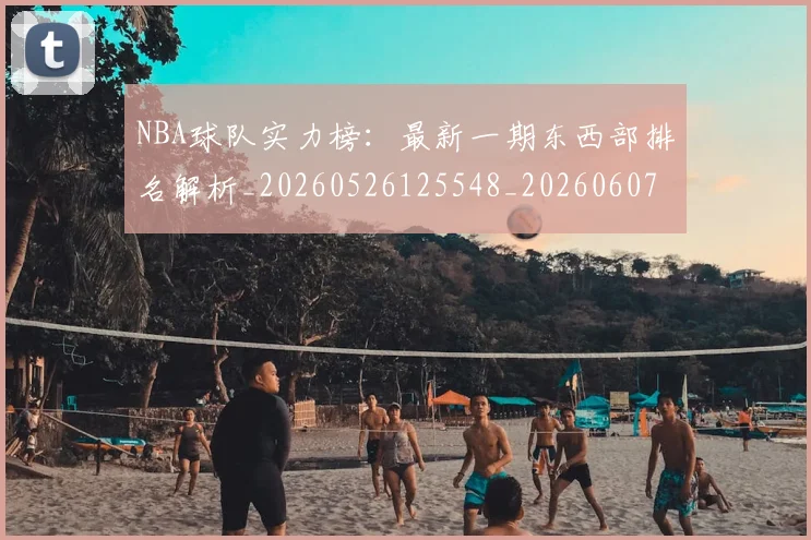 NBA球队实力榜：最新一期东西部排名解析_20260526125548_20260607160221