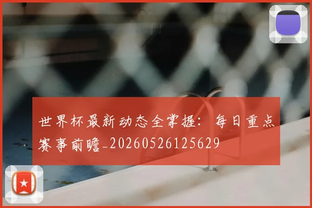 世界杯最新动态全掌握：每日重点赛事前瞻_20260526125629