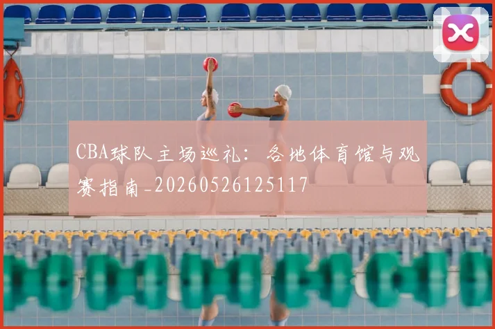 CBA球队主场巡礼：各地体育馆与观赛指南_20260526125117