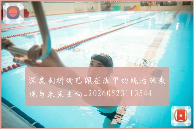 深度剖析姆巴佩在法甲的统治级表现与未来去向_20260523113544