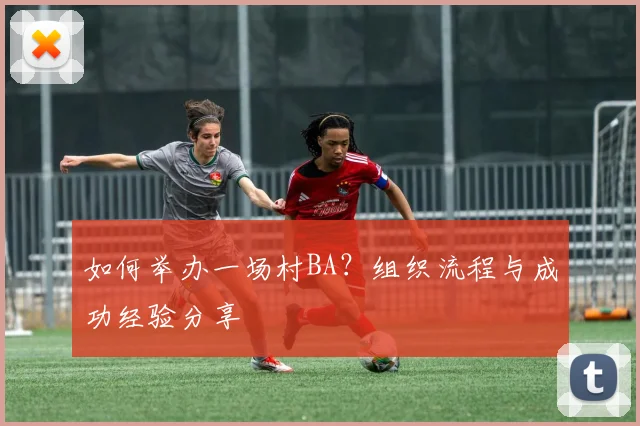 如何举办一场村BA？组织流程与成功经验分享