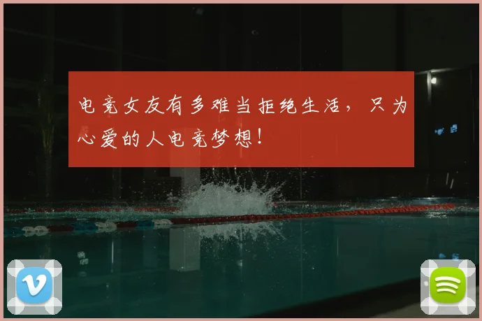 电竞女友有多难当拒绝生活，只为心爱的人电竞梦想！