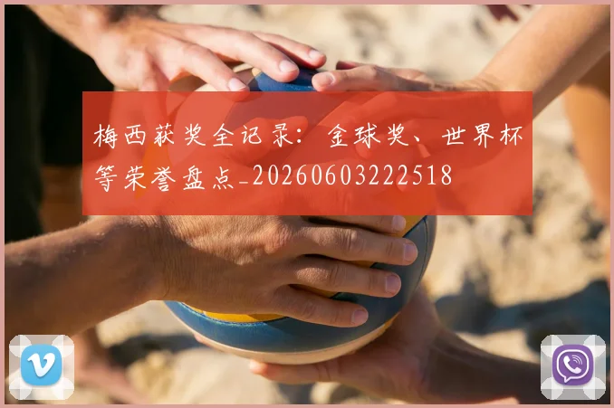 梅西获奖全记录：金球奖、世界杯等荣誉盘点_20260603222518