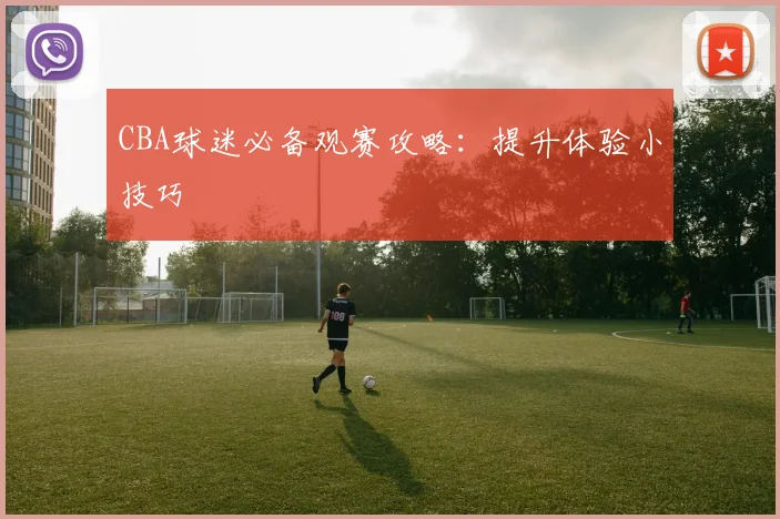 CBA球迷必备观赛攻略:提升体验小技巧