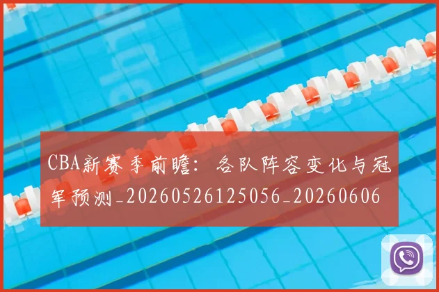CBA新赛季前瞻：各队阵容变化与冠军预测_20260526125056_20260606165227