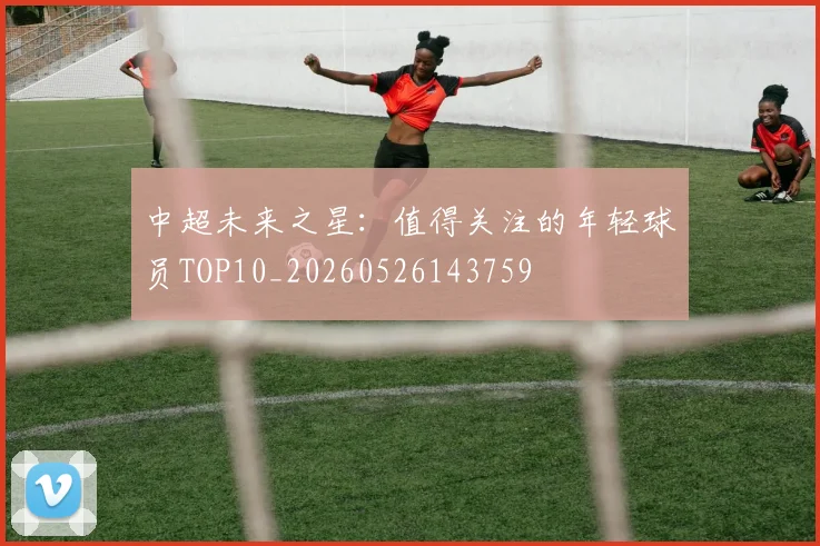 中超未来之星：值得关注的年轻球员TOP10_20260526143759