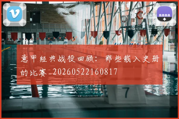 意甲经典战役回顾：那些载入史册的比赛_20260522160817