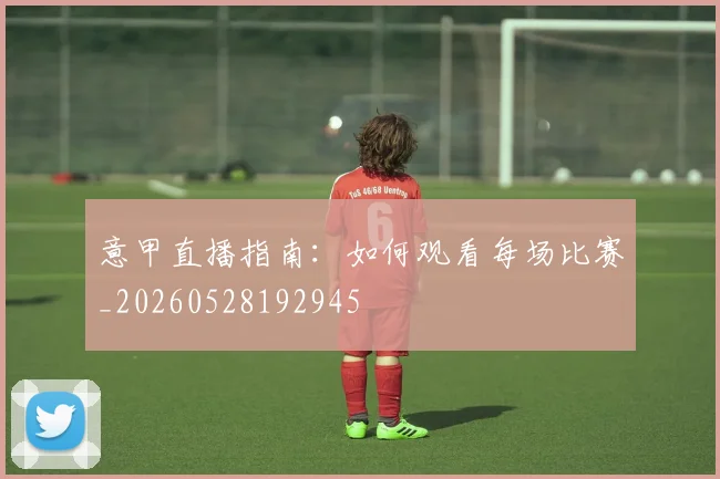 意甲直播指南：如何观看每场比赛_20260528192945