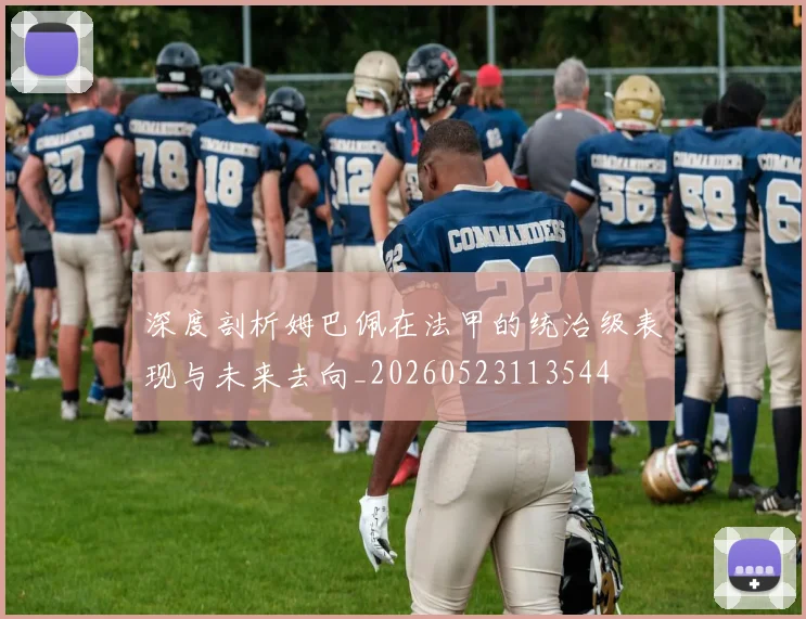 深度剖析姆巴佩在法甲的统治级表现与未来去向_20260523113544