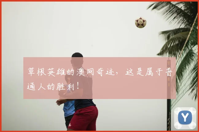 草根英雄的澳网奇迹，这是属于普通人的胜利！