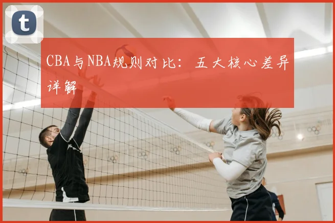 CBA与NBA规则对比：五大核心差异详解