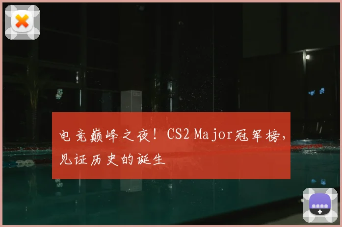 电竞巅峰之夜！CS2 Major冠军榜，见证历史的诞生