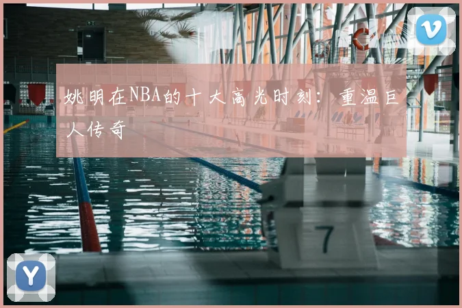 姚明在NBA的十大高光时刻：重温巨人传奇