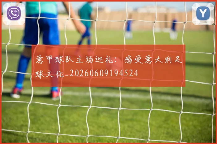 意甲球队主场巡礼：感受意大利足球文化_20260609194524