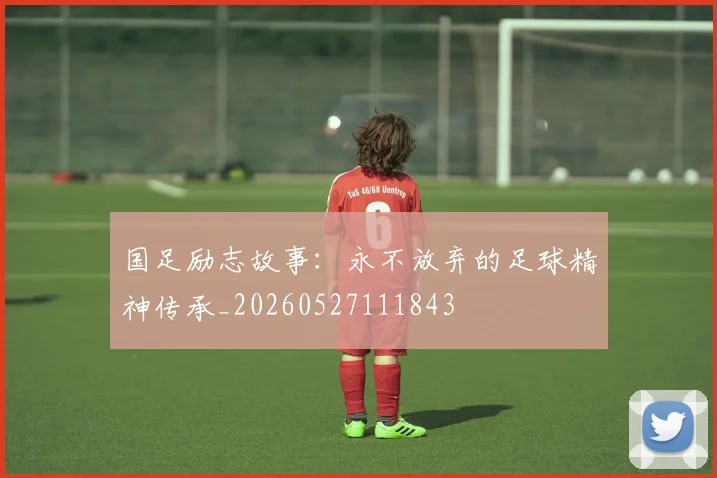 国足励志故事：永不放弃的足球精神传承_20260527111843