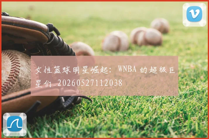 女性篮球明星崛起:WNBA 的超级巨星们_20260527112038