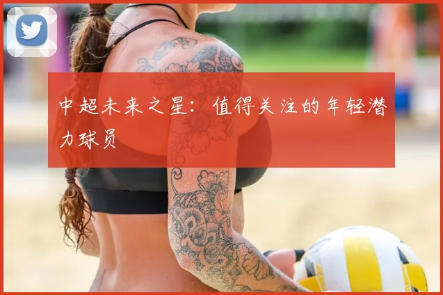 中超未来之星：值得关注的年轻潜力球员