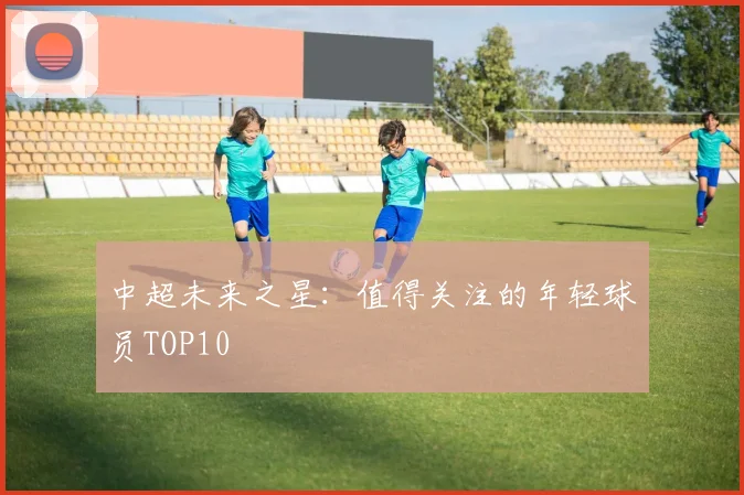 中超未来之星：值得关注的年轻球员TOP10