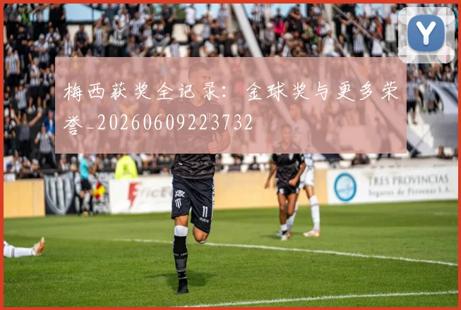 梅西获奖全记录：金球奖与更多荣誉_20260609223732