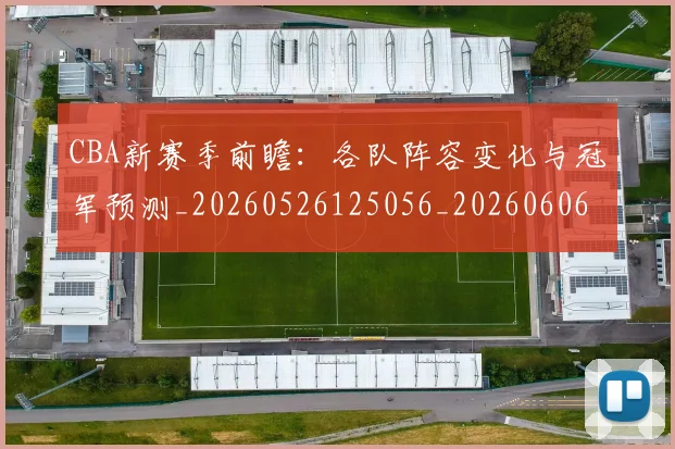 CBA新赛季前瞻:各队阵容变化与冠军预测_20260526125056_20260606165227