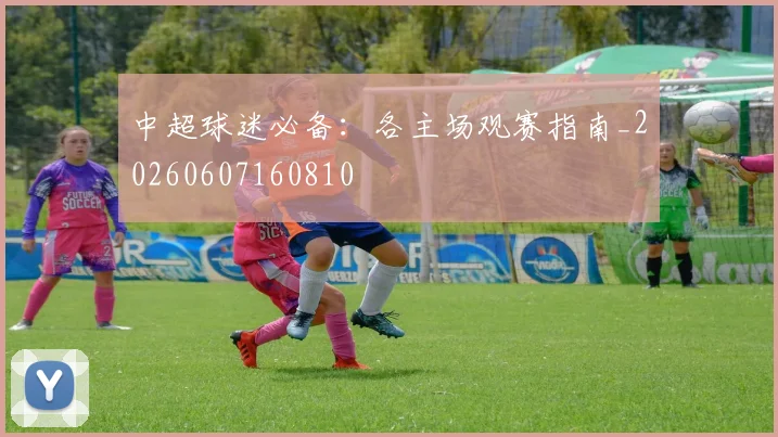 中超球迷必备：各主场观赛指南_20260607160810