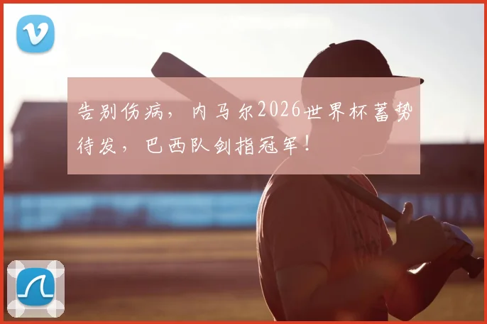 告别伤病，内马尔2026世界杯蓄势待发，巴西队剑指冠军！