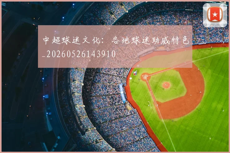 中超球迷文化：各地球迷助威特色_20260526143910