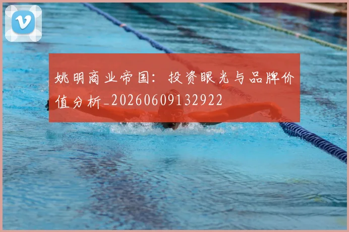 姚明商业帝国：投资眼光与品牌价值分析_20260609132922